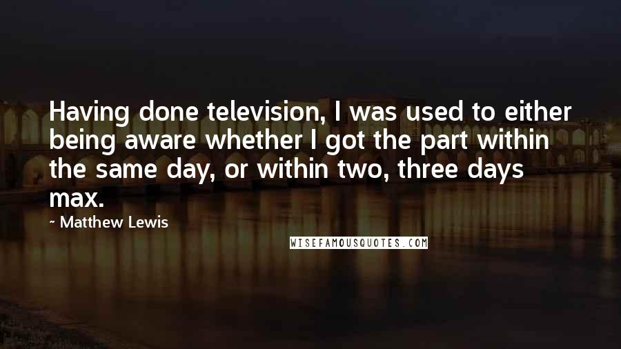 Matthew Lewis quotes: Having done television, I was used to either being aware whether I got the part within the same day, or within two, three days max.