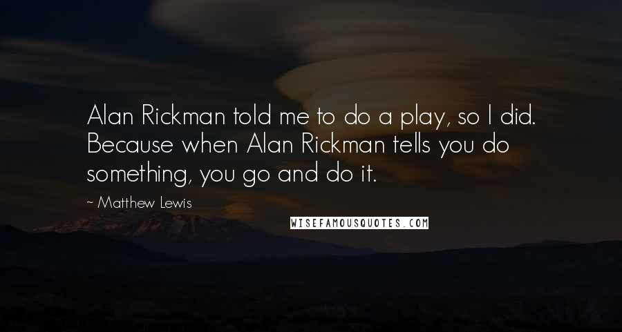 Matthew Lewis quotes: Alan Rickman told me to do a play, so I did. Because when Alan Rickman tells you do something, you go and do it.