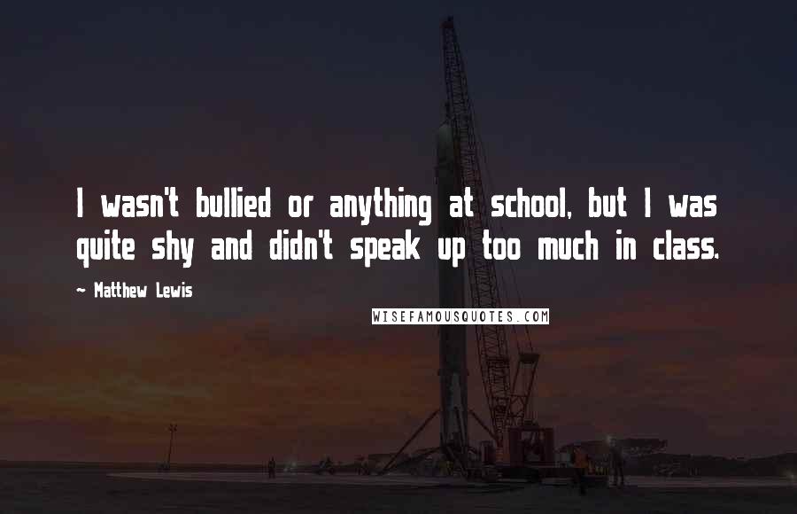 Matthew Lewis quotes: I wasn't bullied or anything at school, but I was quite shy and didn't speak up too much in class.