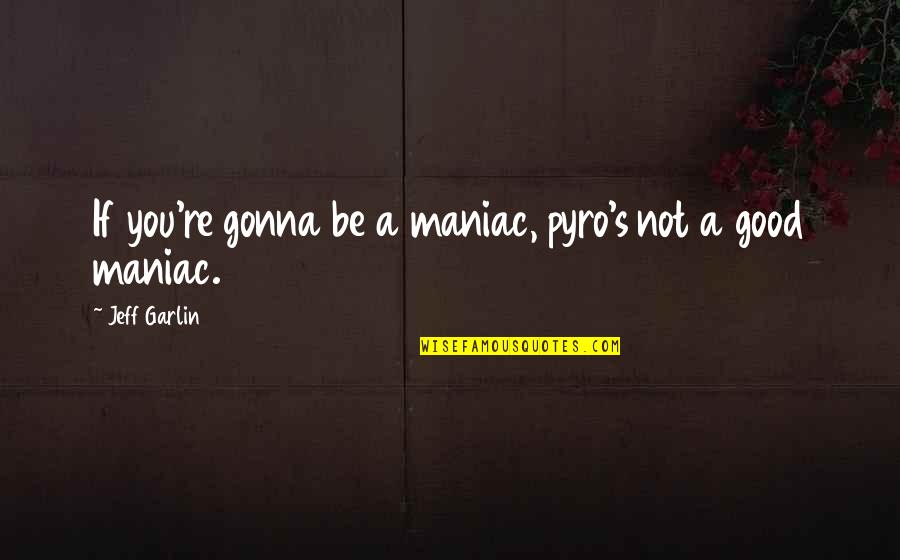 Matuto Kang Quotes By Jeff Garlin: If you're gonna be a maniac, pyro's not