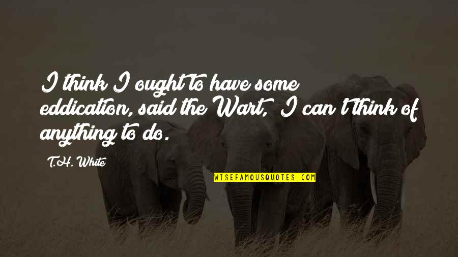 Maung Maung Quotes By T.H. White: I think I ought to have some eddication,"said