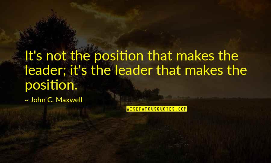 Maxwell's Quotes By John C. Maxwell: It's not the position that makes the leader;