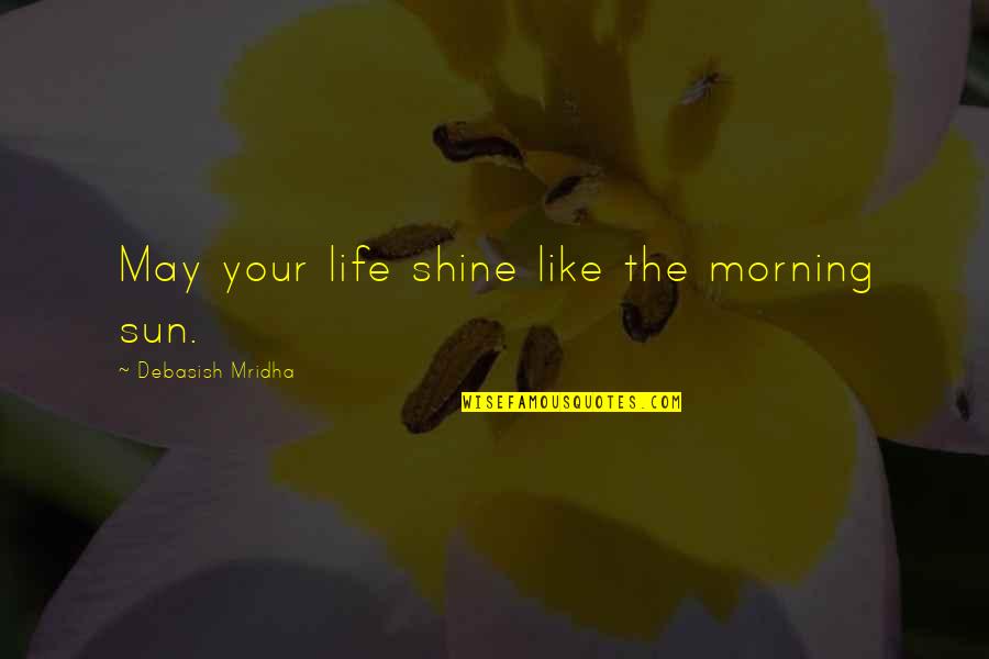 May You Shine Quotes By Debasish Mridha: May your life shine like the morning sun.