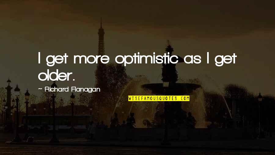 Mayassar Quotes By Richard Flanagan: I get more optimistic as I get older.