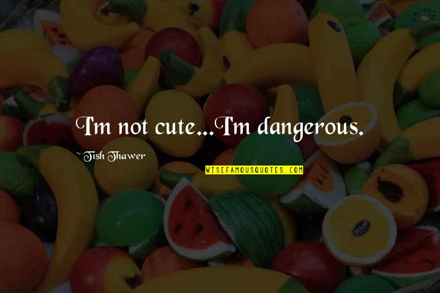 Mazanec Quotes By Tish Thawer: I'm not cute...I'm dangerous.