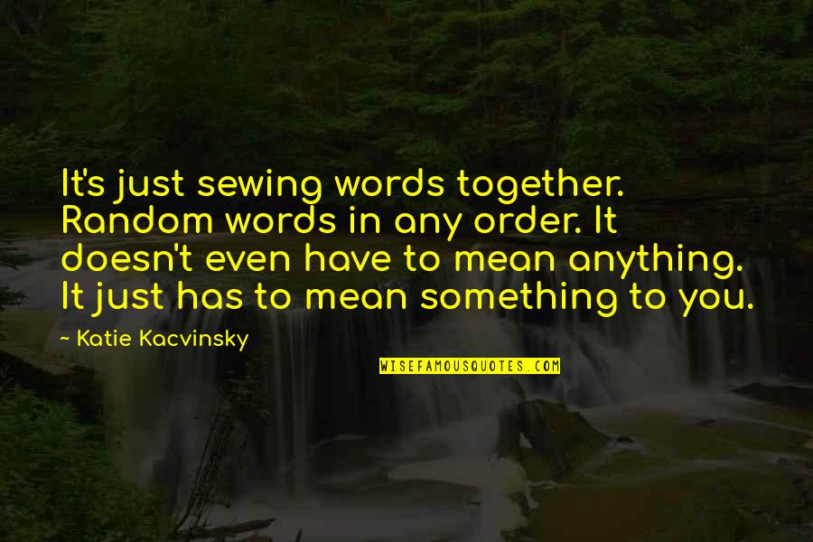 Mean Words Quotes By Katie Kacvinsky: It's just sewing words together. Random words in