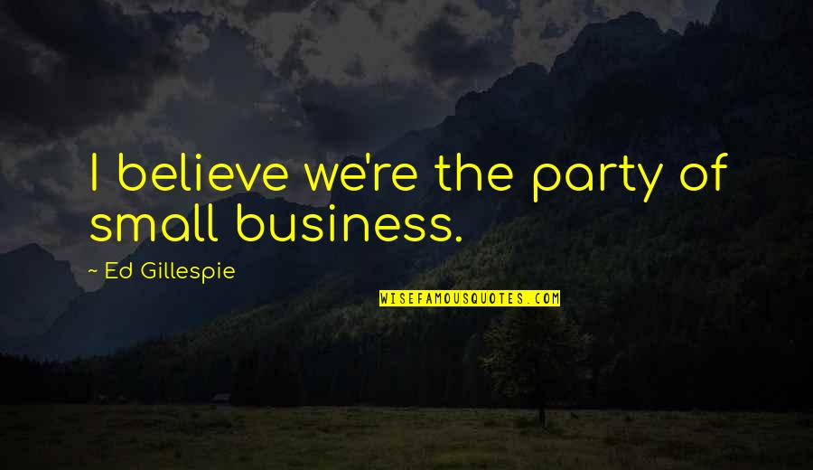 Meaning Family Quotes By Ed Gillespie: I believe we're the party of small business.