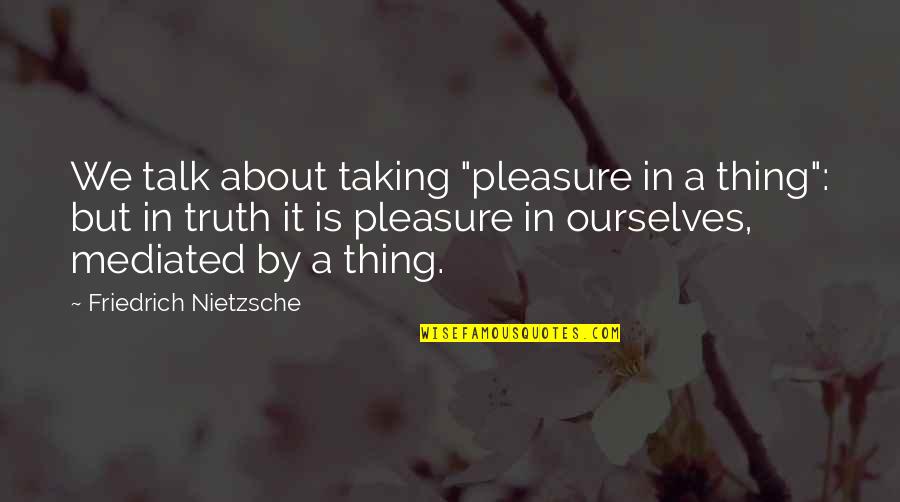 Mediated Quotes By Friedrich Nietzsche: We talk about taking "pleasure in a thing":