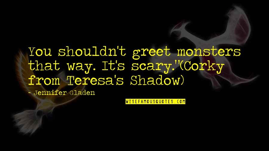 Mehow Nick Quotes By Jennifer Gladen: You shouldn't greet monsters that way. It's scary."(Corky