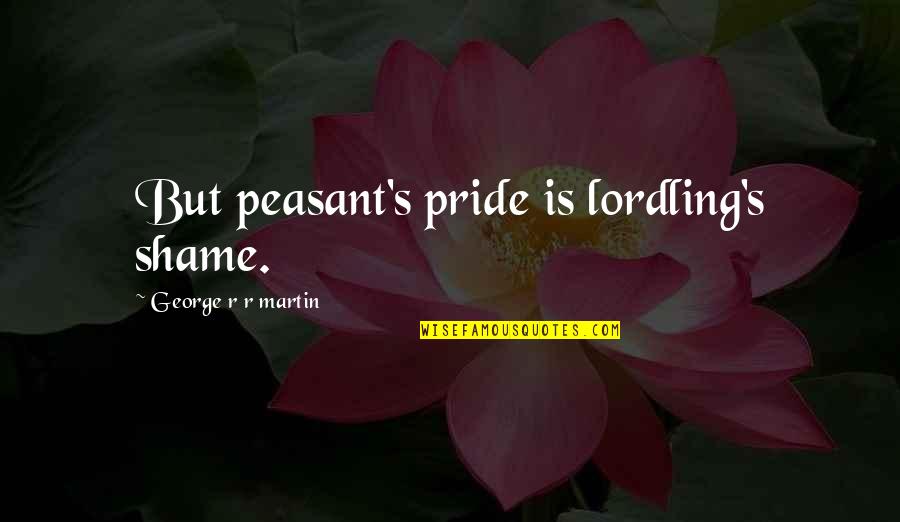 Mehringer Obituary Quotes By George R R Martin: But peasant's pride is lordling's shame.