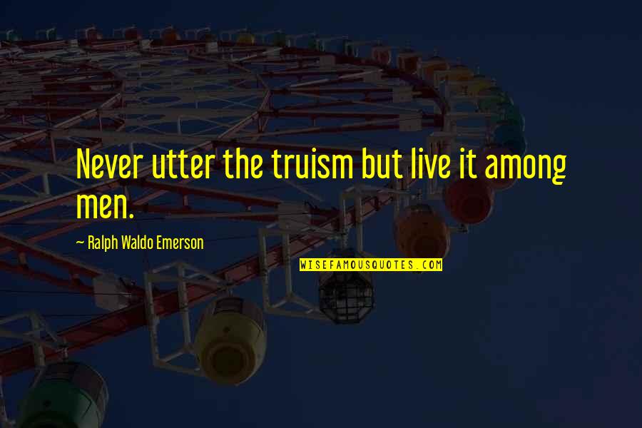 Men Never Quotes By Ralph Waldo Emerson: Never utter the truism but live it among