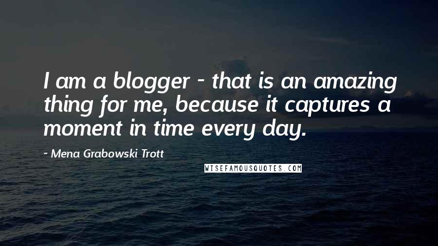 Mena Grabowski Trott quotes: I am a blogger - that is an amazing thing for me, because it captures a moment in time every day.