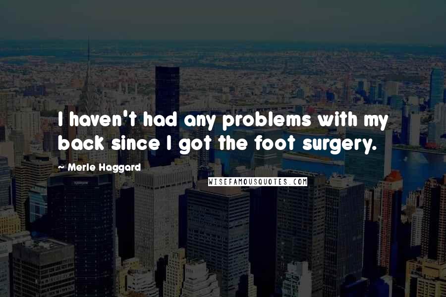 Merle Haggard quotes: I haven't had any problems with my back since I got the foot surgery.