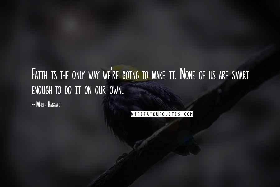 Merle Haggard quotes: Faith is the only way we're going to make it. None of us are smart enough to do it on our own.