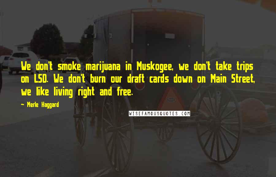 Merle Haggard quotes: We don't smoke marijuana in Muskogee, we don't take trips on LSD. We don't burn our draft cards down on Main Street, we like living right and free.