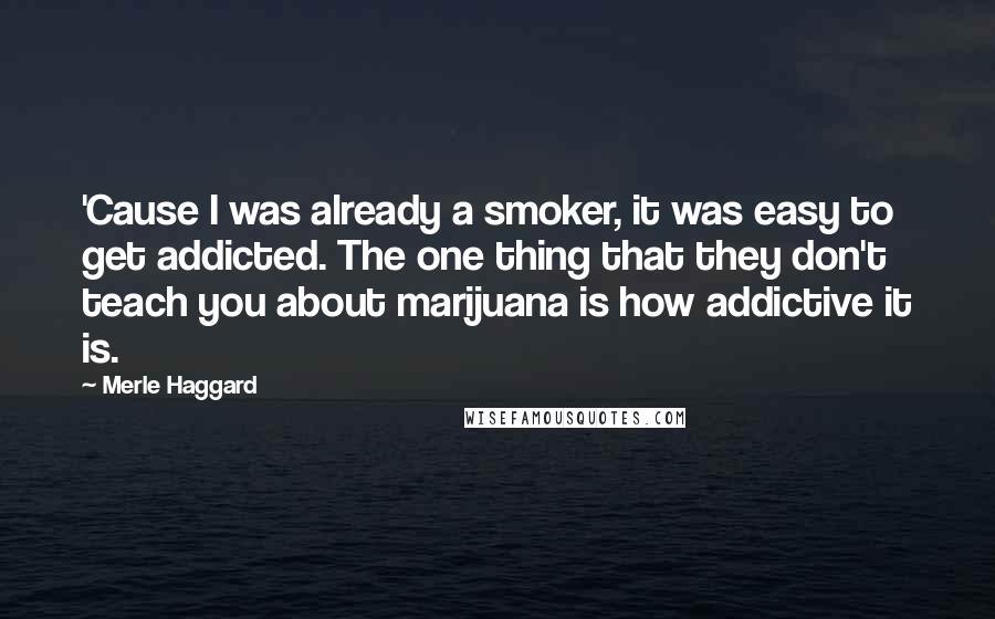 Merle Haggard quotes: 'Cause I was already a smoker, it was easy to get addicted. The one thing that they don't teach you about marijuana is how addictive it is.