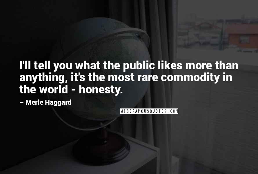 Merle Haggard quotes: I'll tell you what the public likes more than anything, it's the most rare commodity in the world - honesty.