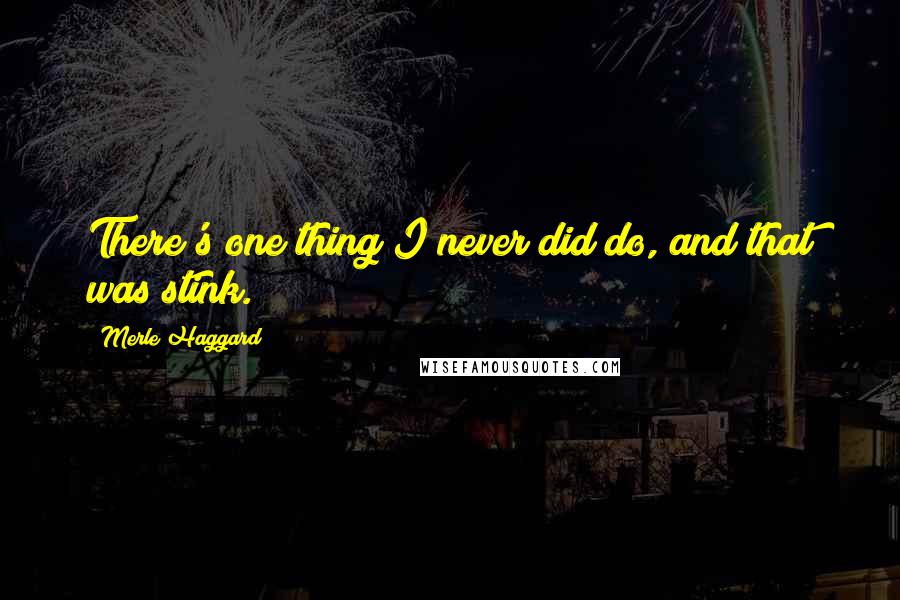 Merle Haggard quotes: There's one thing I never did do, and that was stink.