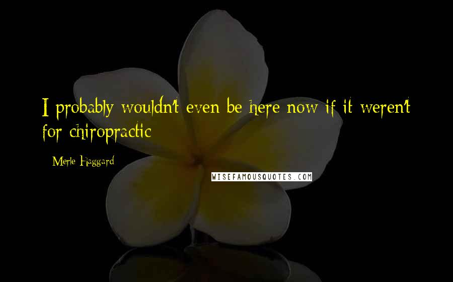 Merle Haggard quotes: I probably wouldn't even be here now if it weren't for chiropractic