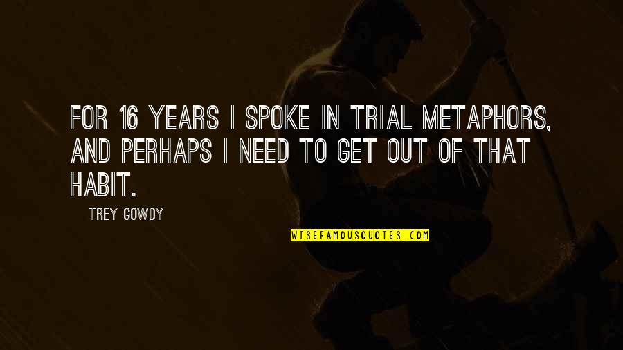 Metaphors In Quotes By Trey Gowdy: For 16 years I spoke in trial metaphors,