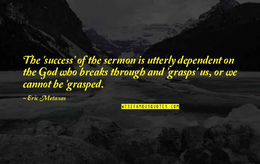 Metaxas Quotes By Eric Metaxas: The 'success' of the sermon is utterly dependent