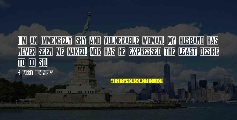 Michaudel Studio Quotes By Barry Humphries: I'm an immensely shy and vulnerable woman. My