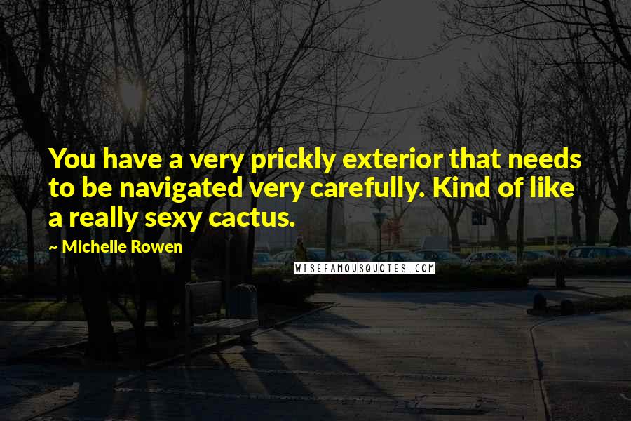 Michelle Rowen quotes: You have a very prickly exterior that needs to be navigated very carefully. Kind of like a really sexy cactus.