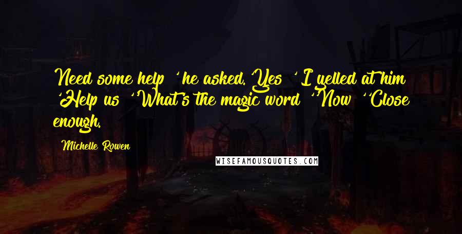 Michelle Rowen quotes: Need some help?' he asked.'Yes!' I yelled at him 'Help us!''What's the magic word?''Now!''Close enough.