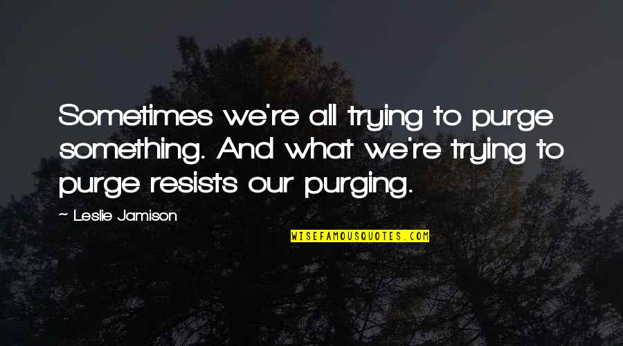 Midenin Sag Quotes By Leslie Jamison: Sometimes we're all trying to purge something. And