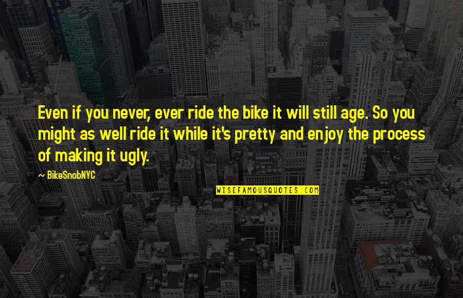 Might As Well Enjoy It Quotes By BikeSnobNYC: Even if you never, ever ride the bike