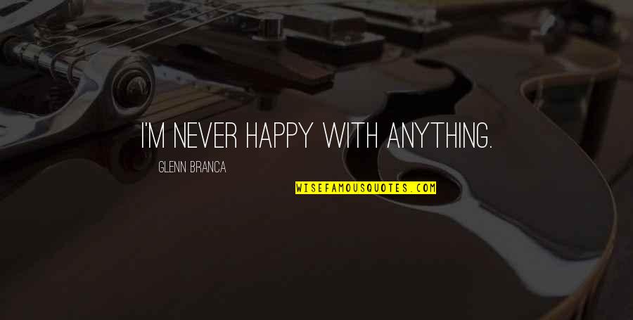 Milous Ivory Quotes By Glenn Branca: I'm never happy with anything.
