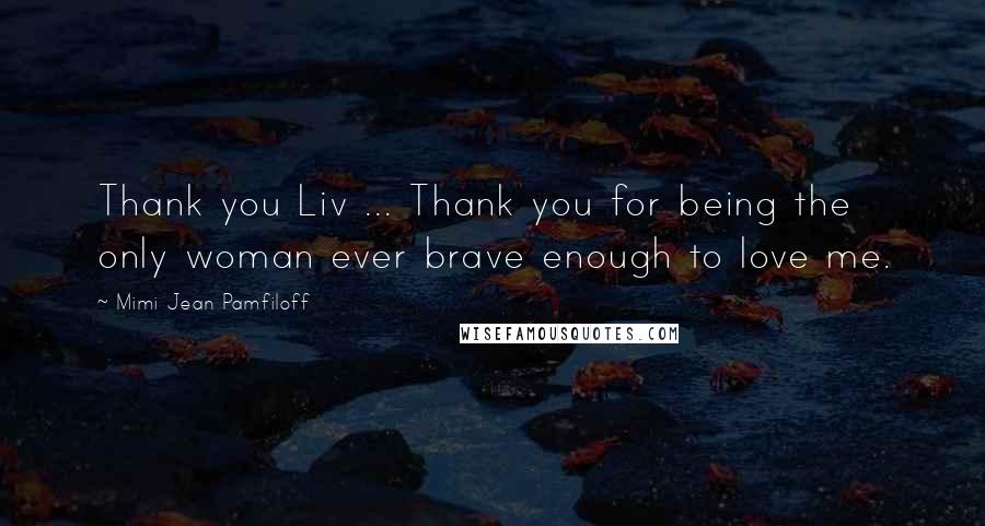 Mimi Jean Pamfiloff quotes: Thank you Liv ... Thank you for being the only woman ever brave enough to love me.