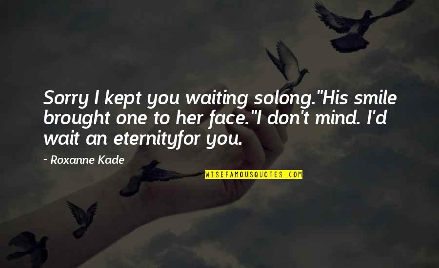 Mind You Mind Quotes By Roxanne Kade: Sorry I kept you waiting solong."His smile brought