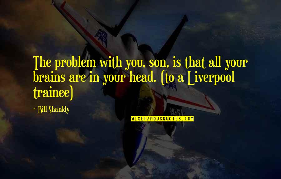 Minimalists Less Is Now Quotes By Bill Shankly: The problem with you, son, is that all