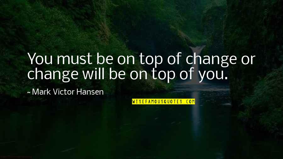 Mirabelle Inn Quotes By Mark Victor Hansen: You must be on top of change or