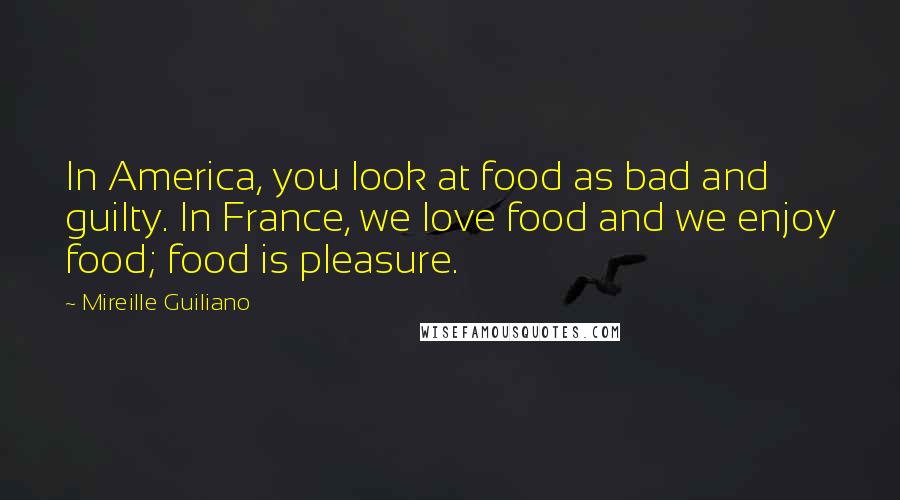 Mireille Guiliano quotes: In America, you look at food as bad and guilty. In France, we love food and we enjoy food; food is pleasure.