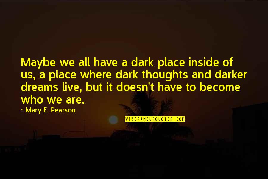 Misattributed Dan Zadra Quotes By Mary E. Pearson: Maybe we all have a dark place inside