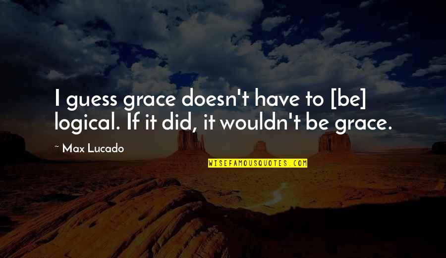 Miscellaneous Quotes By Max Lucado: I guess grace doesn't have to [be] logical.