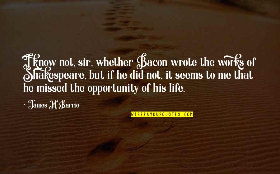 Missed Opportunity Quotes By James M. Barrie: I know not, sir, whether Bacon wrote the