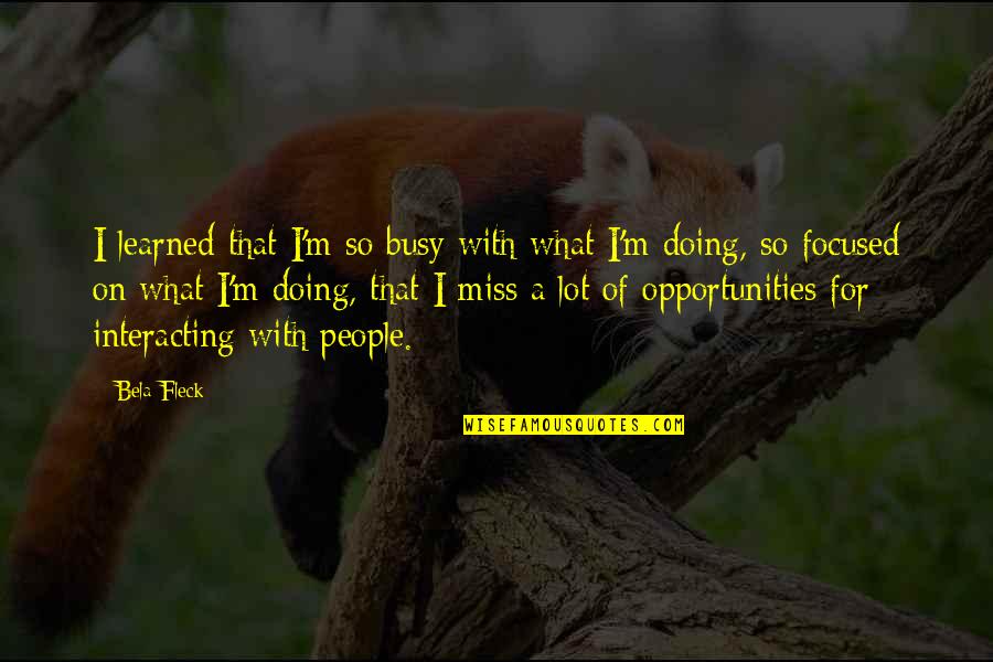 Missing Opportunities Quotes By Bela Fleck: I learned that I'm so busy with what