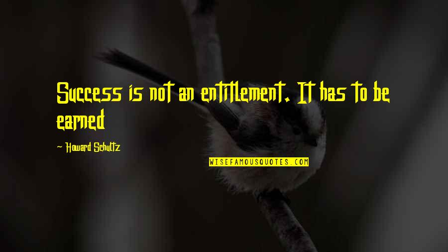 Mixing Two Quotes By Howard Schultz: Success is not an entitlement. It has to