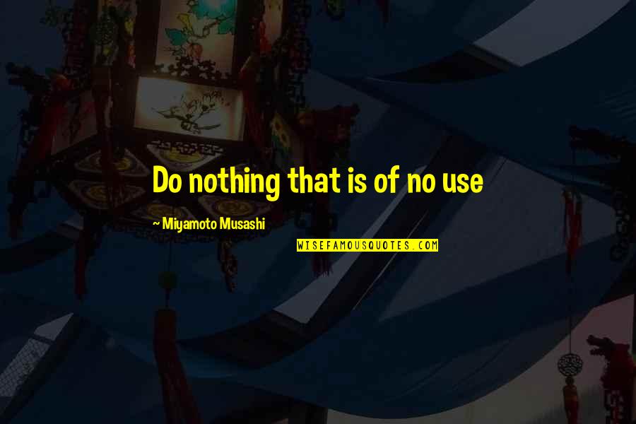 Miyamoto Musashi Quotes By Miyamoto Musashi: Do nothing that is of no use