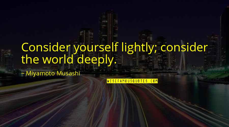 Miyamoto Musashi Quotes By Miyamoto Musashi: Consider yourself lightly; consider the world deeply.