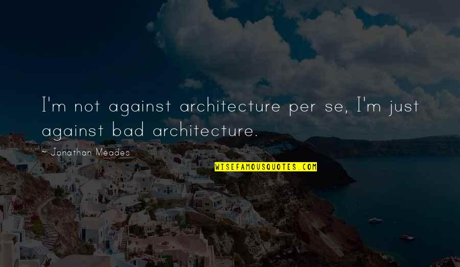 Modularized Quotes By Jonathan Meades: I'm not against architecture per se, I'm just