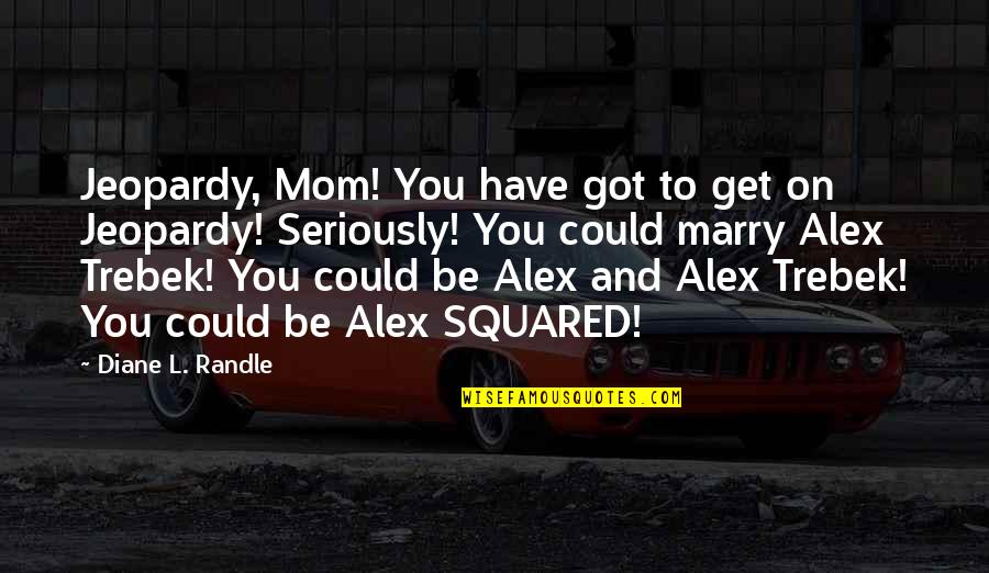 Mom And Daughters Quotes By Diane L. Randle: Jeopardy, Mom! You have got to get on