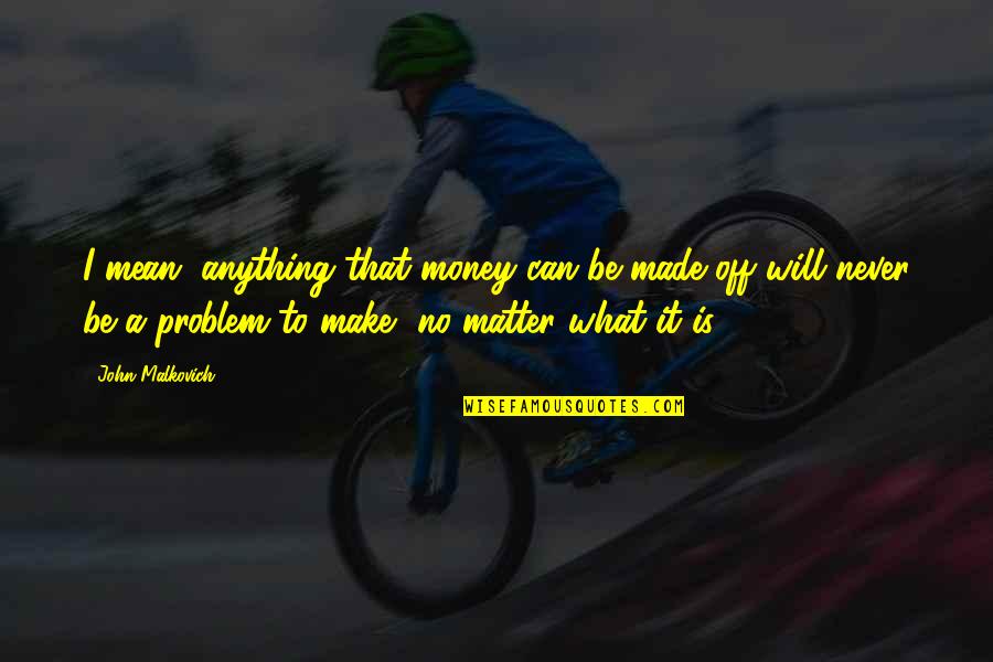 Money No Matter Quotes By John Malkovich: I mean, anything that money can be made