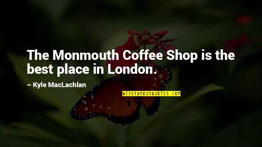 Monmouth's Quotes By Kyle MacLachlan: The Monmouth Coffee Shop is the best place