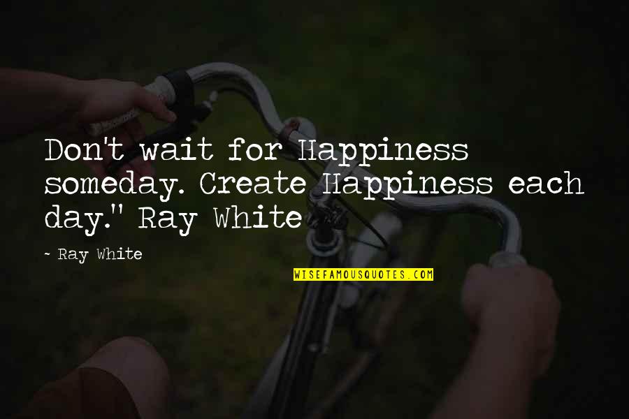 Monotheisms Quotes By Ray White: Don't wait for Happiness someday. Create Happiness each