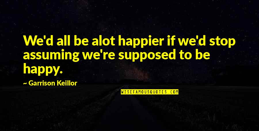 Moon Gazing Quotes By Garrison Keillor: We'd all be alot happier if we'd stop