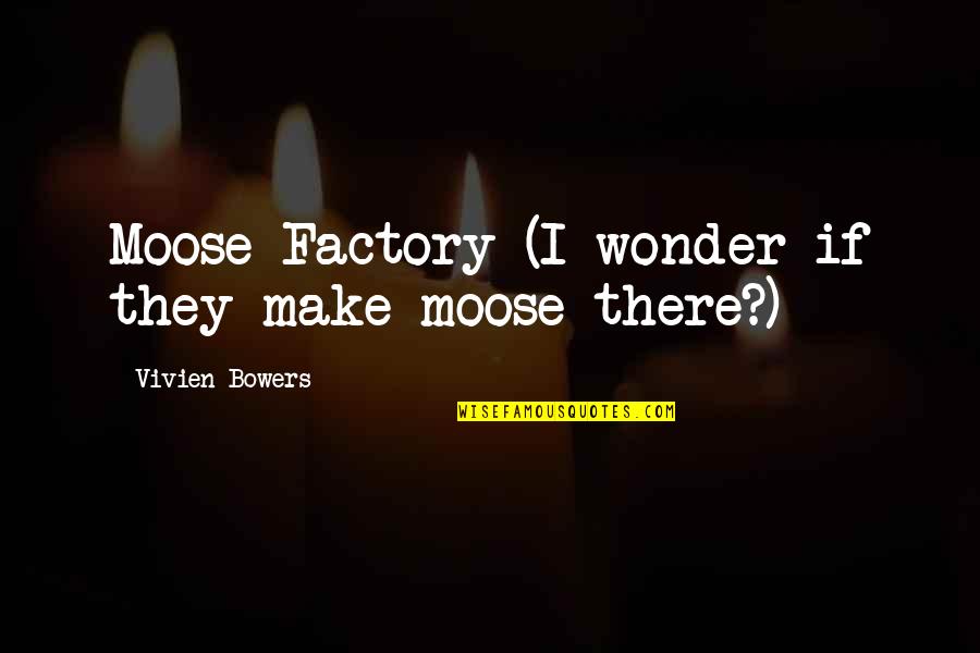 Moose Quotes By Vivien Bowers: Moose Factory (I wonder if they make moose